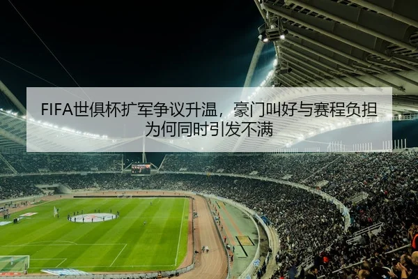 FIFA世俱杯扩军争议升温，豪门叫好与赛程负担为何同时引发不满